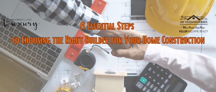 6 Essential Steps to Choosing the Right Builder for Your Home Construction