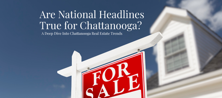 Are National Headlines True for Chattanooga? A Deep Dive Into Chattanooga Real Estate Trends
